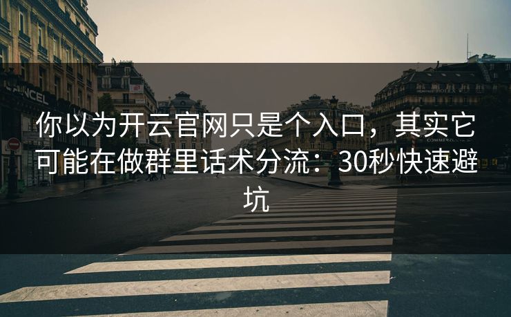 你以为开云官网只是个入口，其实它可能在做群里话术分流：30秒快速避坑