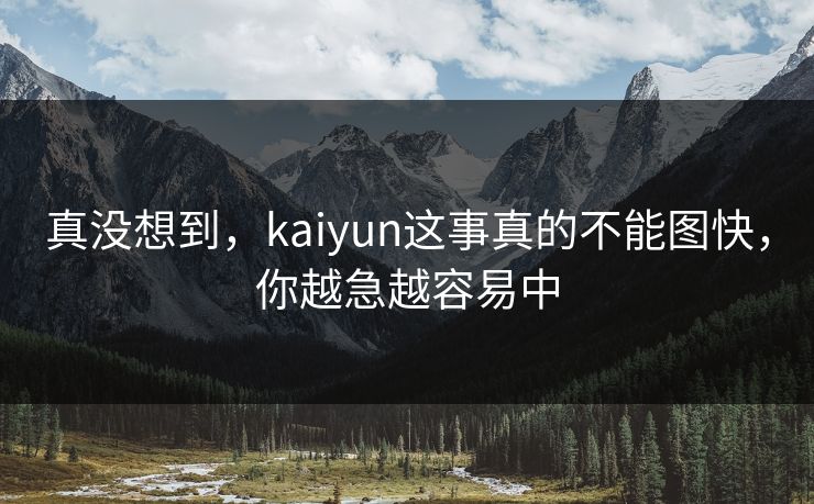 真没想到，kaiyun这事真的不能图快，你越急越容易中