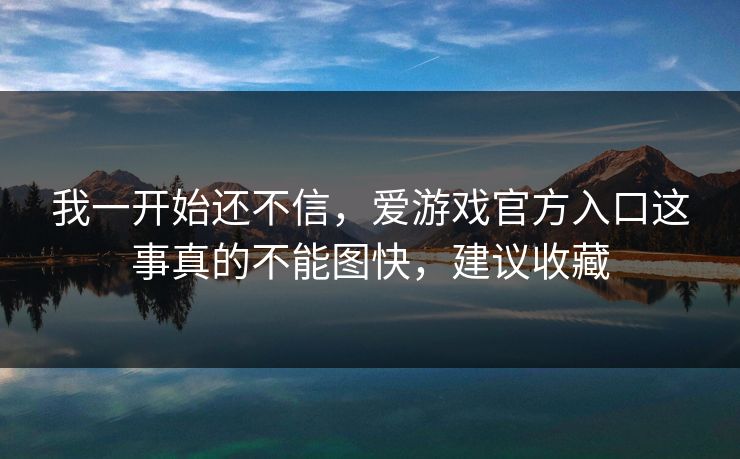 我一开始还不信，爱游戏官方入口这事真的不能图快，建议收藏