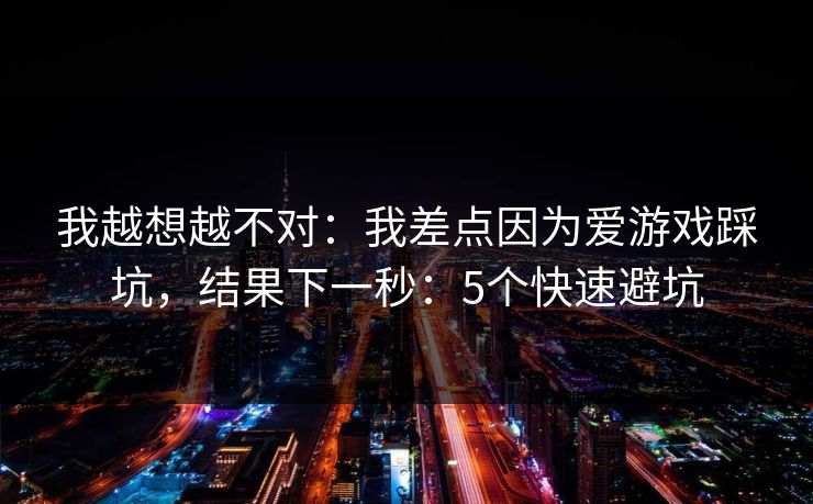 我越想越不对：我差点因为爱游戏踩坑，结果下一秒：5个快速避坑