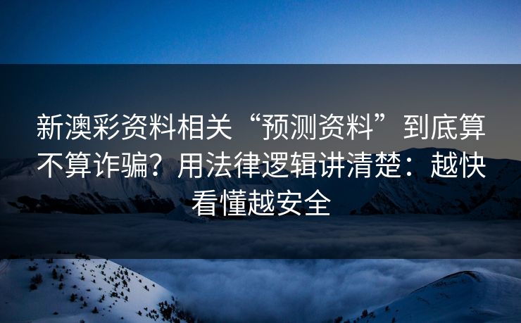 新澳彩资料相关“预测资料”到底算不算诈骗？用法律逻辑讲清楚：越快看懂越安全