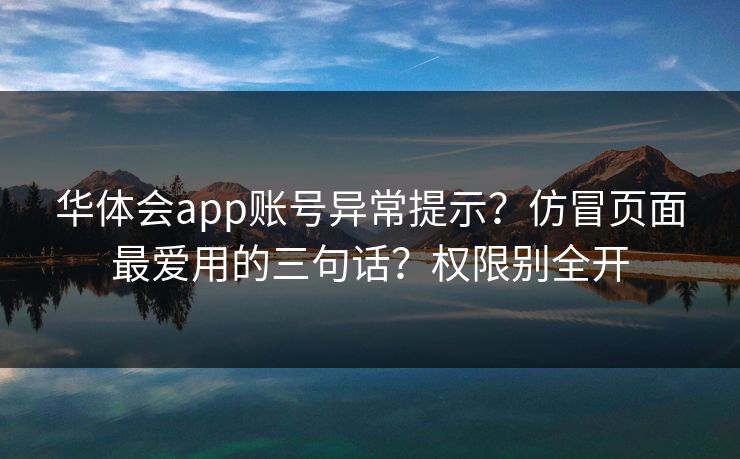 华体会app账号异常提示？仿冒页面最爱用的三句话？权限别全开