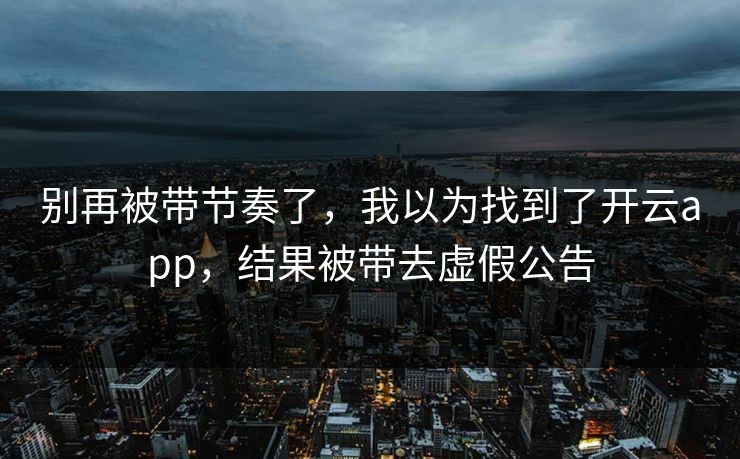 别再被带节奏了，我以为找到了开云app，结果被带去虚假公告
