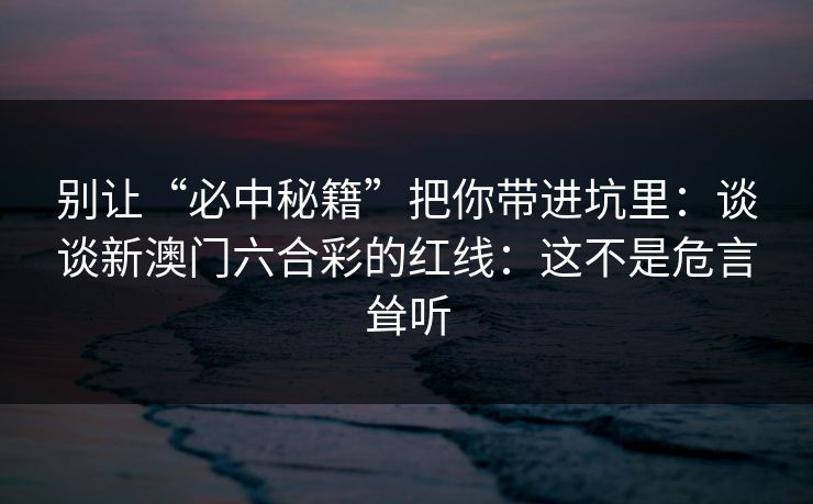 别让“必中秘籍”把你带进坑里：谈谈新澳门六合彩的红线：这不是危言耸听