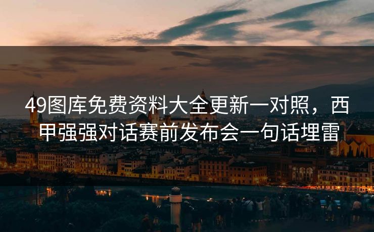 49图库免费资料大全更新一对照，西甲强强对话赛前发布会一句话埋雷