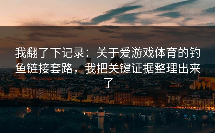 我翻了下记录：关于爱游戏体育的钓鱼链接套路，我把关键证据整理出来了