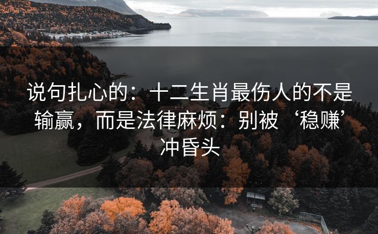 说句扎心的：十二生肖最伤人的不是输赢，而是法律麻烦：别被‘稳赚’冲昏头