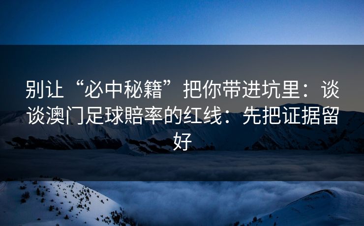 别让“必中秘籍”把你带进坑里：谈谈澳门足球賠率的红线：先把证据留好