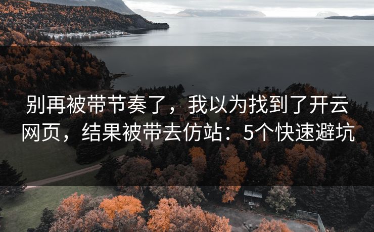 别再被带节奏了，我以为找到了开云网页，结果被带去仿站：5个快速避坑