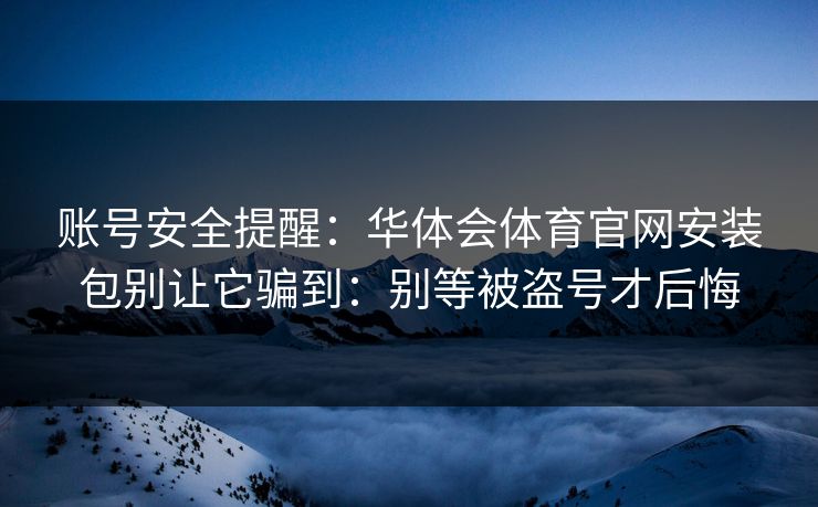 账号安全提醒：华体会体育官网安装包别让它骗到：别等被盗号才后悔