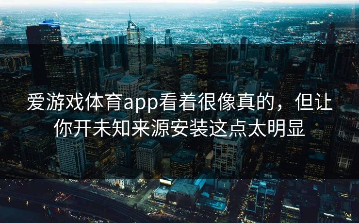 爱游戏体育app看着很像真的，但让你开未知来源安装这点太明显