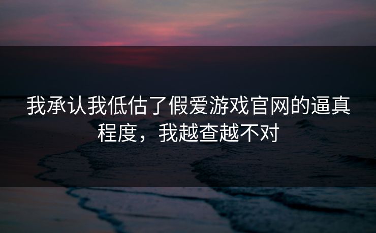 我承认我低估了假爱游戏官网的逼真程度，我越查越不对