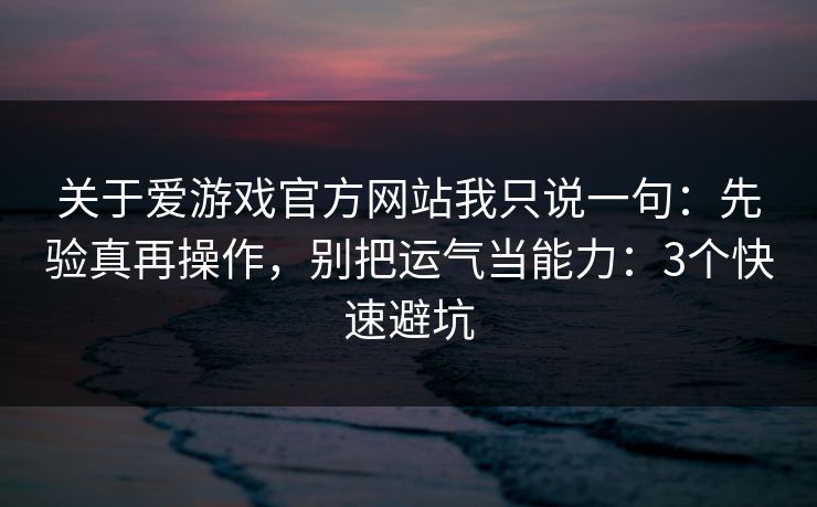 关于爱游戏官方网站我只说一句：先验真再操作，别把运气当能力：3个快速避坑