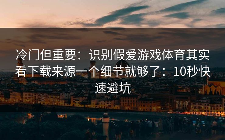 冷门但重要：识别假爱游戏体育其实看下载来源一个细节就够了：10秒快速避坑
