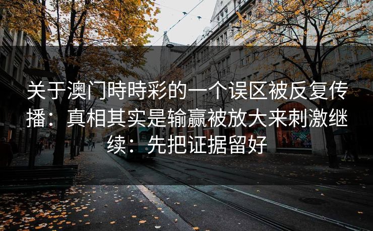 关于澳门時時彩的一个误区被反复传播：真相其实是输赢被放大来刺激继续：先把证据留好