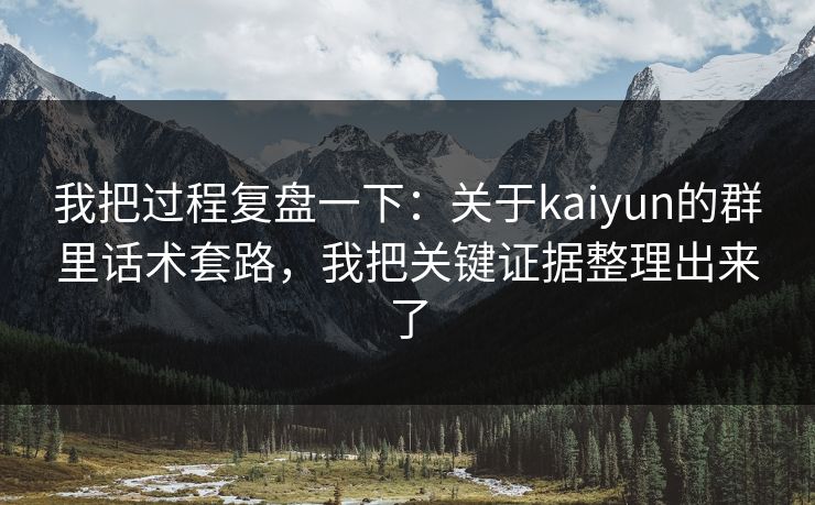 我把过程复盘一下：关于kaiyun的群里话术套路，我把关键证据整理出来了