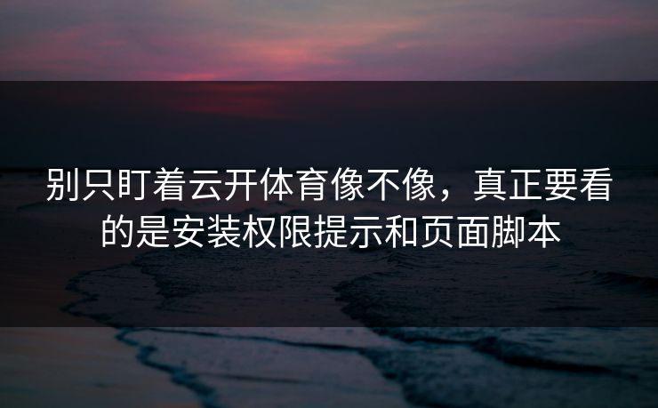 别只盯着云开体育像不像，真正要看的是安装权限提示和页面脚本