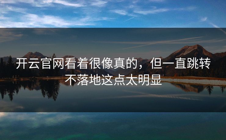 开云官网看着很像真的，但一直跳转不落地这点太明显