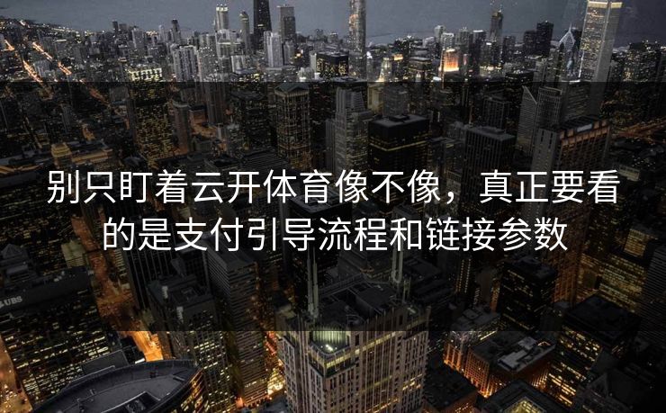 别只盯着云开体育像不像，真正要看的是支付引导流程和链接参数