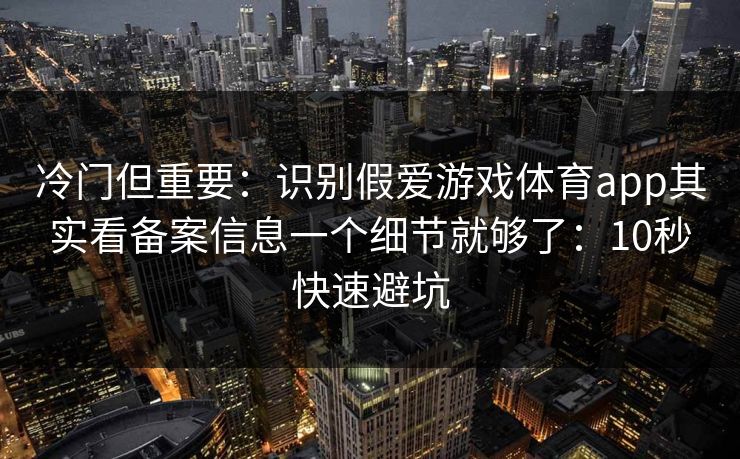 冷门但重要：识别假爱游戏体育app其实看备案信息一个细节就够了：10秒快速避坑