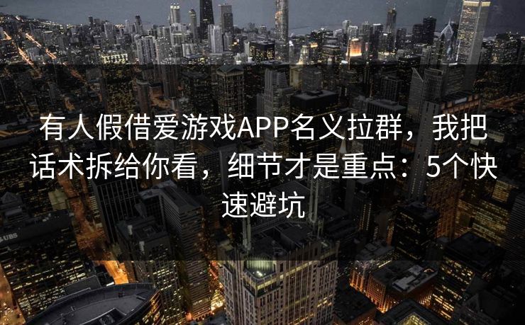 有人假借爱游戏APP名义拉群，我把话术拆给你看，细节才是重点：5个快速避坑