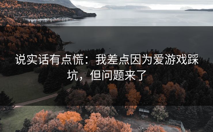 说实话有点慌：我差点因为爱游戏踩坑，但问题来了