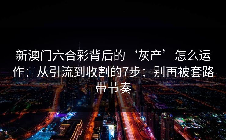 新澳门六合彩背后的‘灰产’怎么运作：从引流到收割的7步：别再被套路带节奏