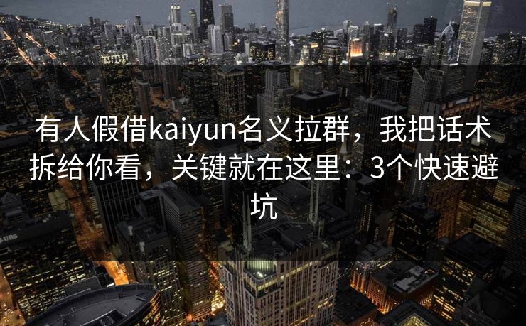 有人假借kaiyun名义拉群，我把话术拆给你看，关键就在这里：3个快速避坑