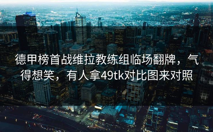 德甲榜首战维拉教练组临场翻牌，气得想笑，有人拿49tk对比图来对照