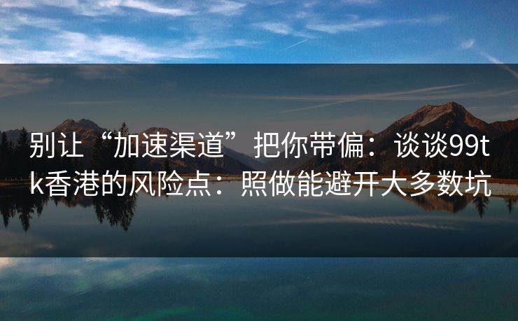 别让“加速渠道”把你带偏：谈谈99tk香港的风险点：照做能避开大多数坑