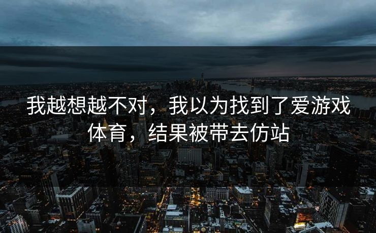 我越想越不对，我以为找到了爱游戏体育，结果被带去仿站