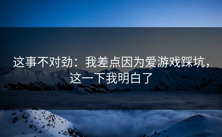 这事不对劲：我差点因为爱游戏踩坑，这一下我明白了