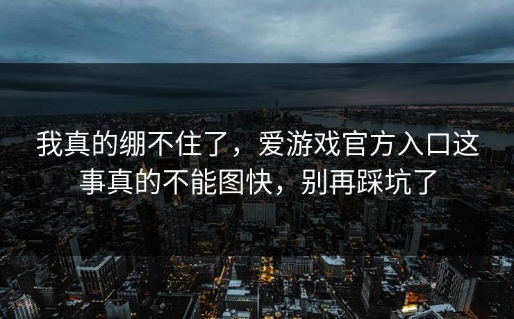 我真的绷不住了，爱游戏官方入口这事真的不能图快，别再踩坑了