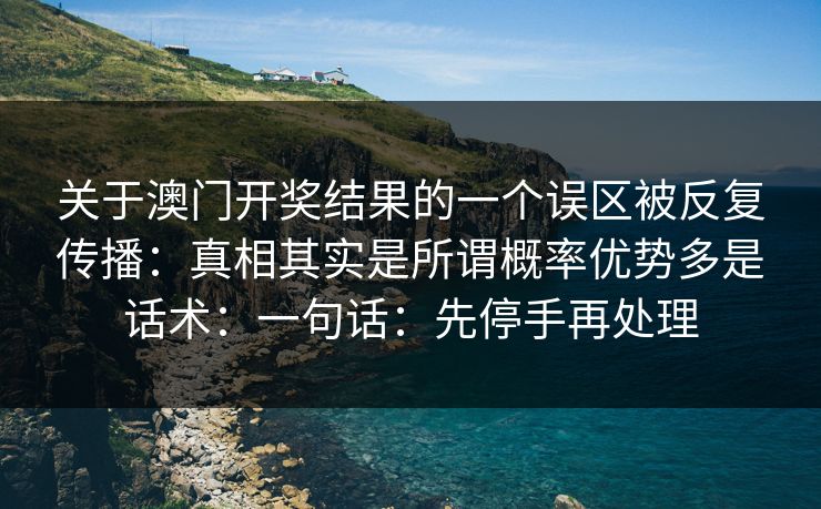 关于澳门开奖结果的一个误区被反复传播：真相其实是所谓概率优势多是话术：一句话：先停手再处理