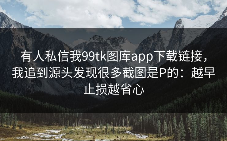 有人私信我99tk图库app下载链接，我追到源头发现很多截图是P的：越早止损越省心