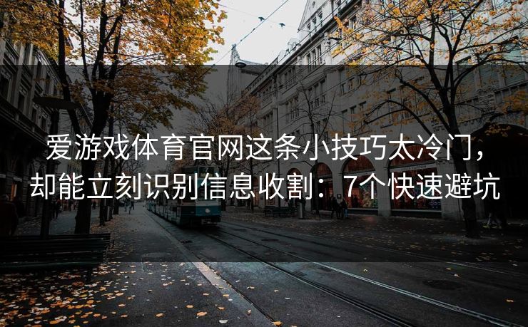 爱游戏体育官网这条小技巧太冷门，却能立刻识别信息收割：7个快速避坑