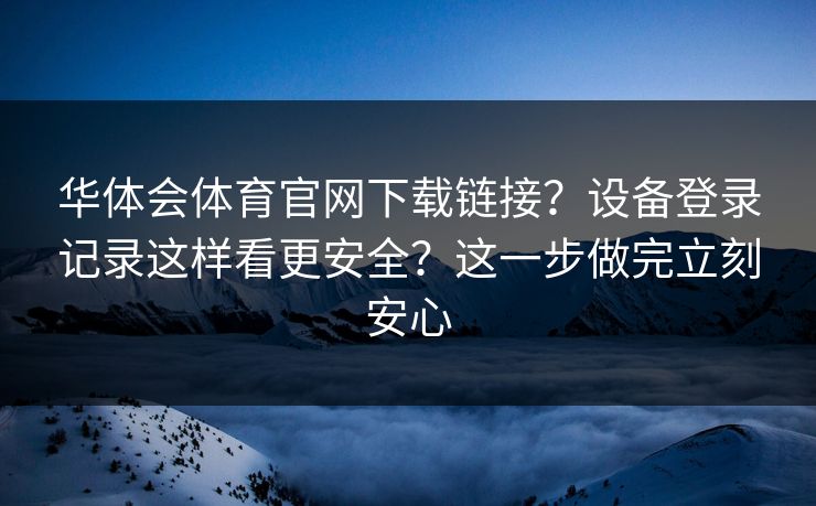 华体会体育官网下载链接?设备登录记录这样看更安全?这一步做完立刻安心
